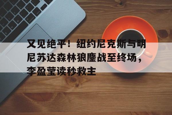 包含又见绝平！纽约尼克斯与明尼苏达森林狼鏖战至终场，李盈莹读秒救主的词条